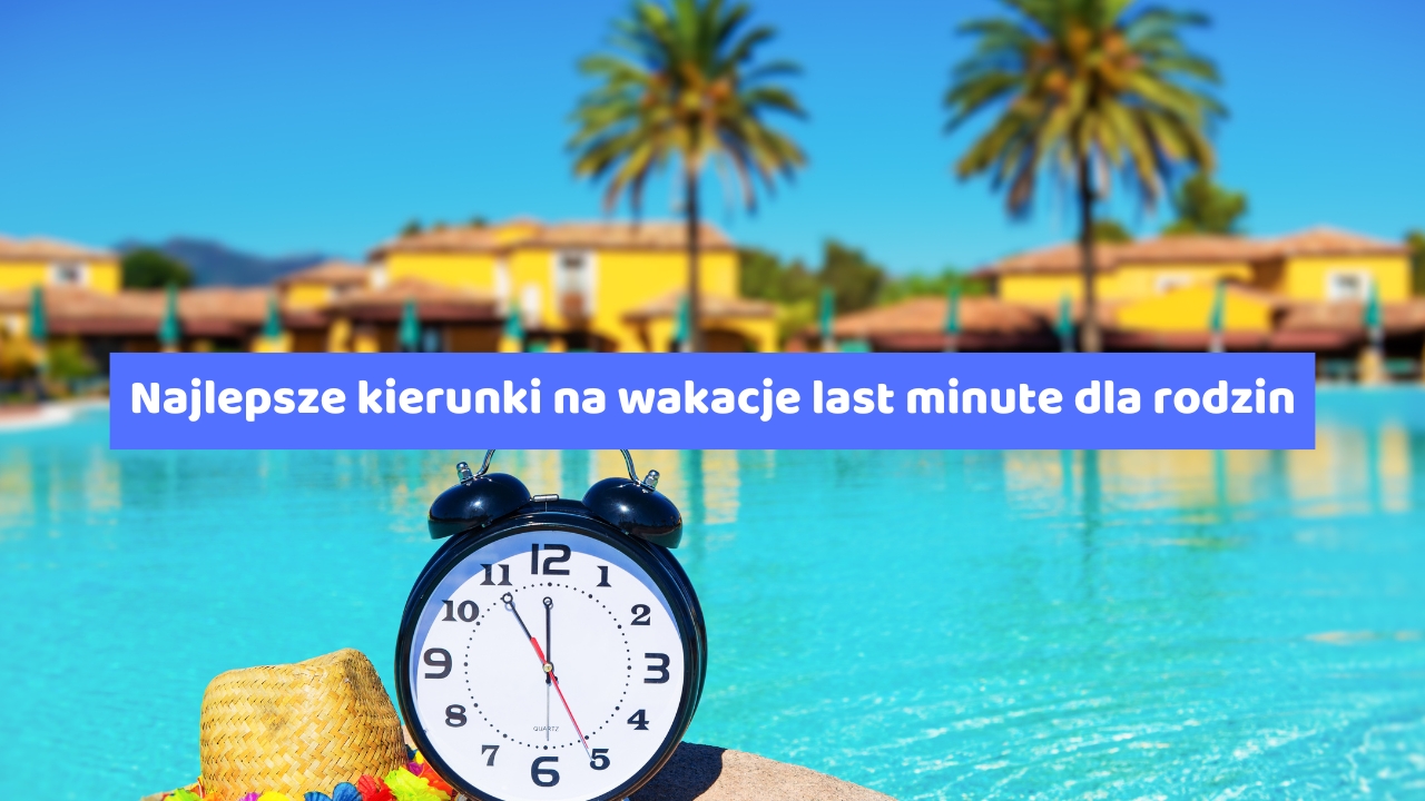 Najlepsze kierunki na wakacje last minute dla rodzin