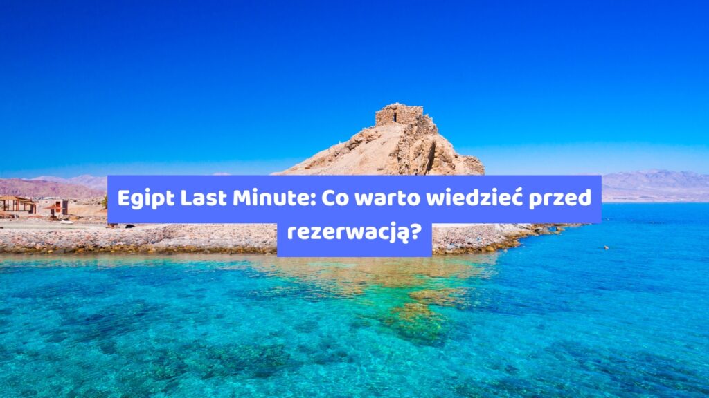 Egipt Last Minute: Co warto wiedzieć przed rezerwacją?